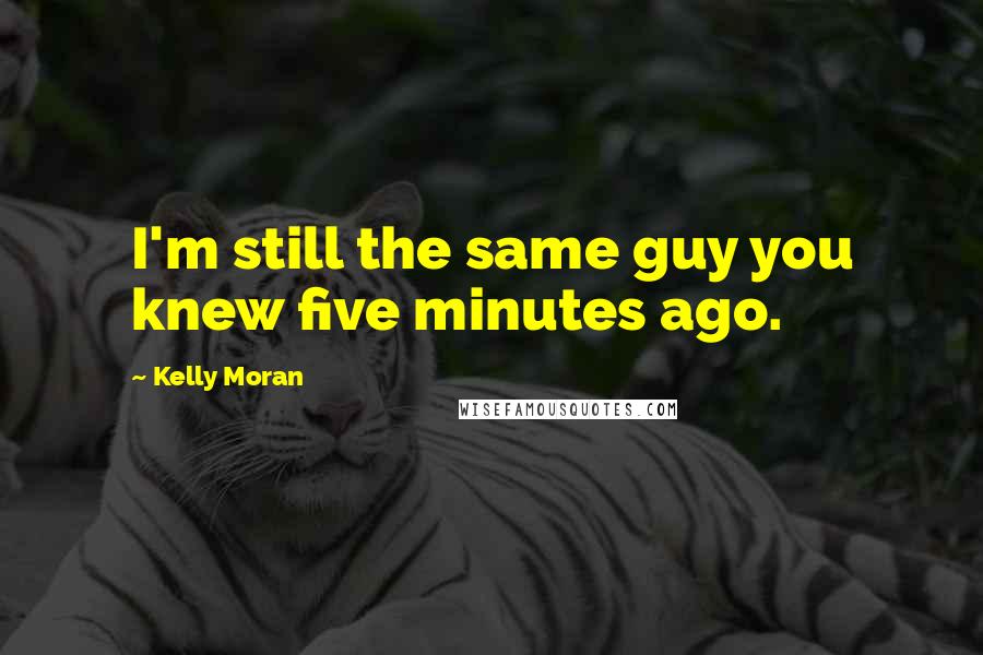 Kelly Moran Quotes: I'm still the same guy you knew five minutes ago.