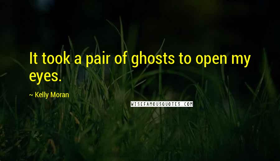 Kelly Moran Quotes: It took a pair of ghosts to open my eyes.