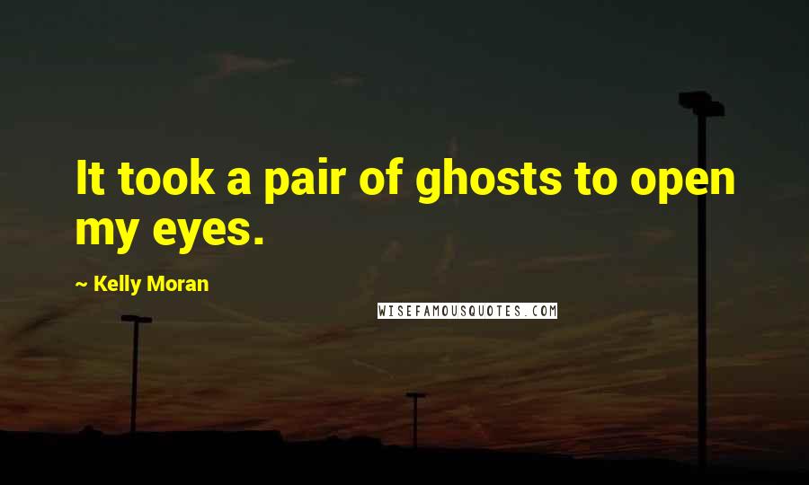 Kelly Moran Quotes: It took a pair of ghosts to open my eyes.