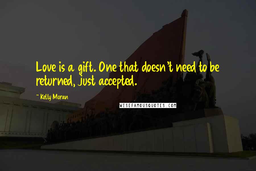 Kelly Moran Quotes: Love is a gift. One that doesn't need to be returned, just accepted.