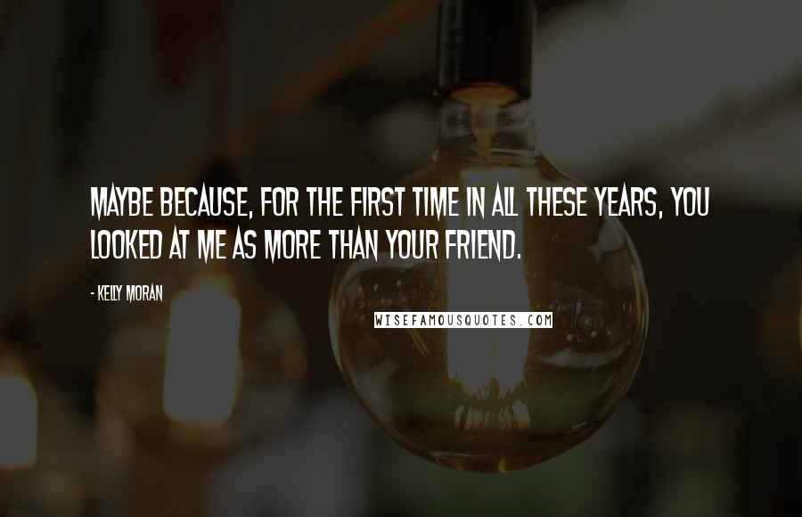 Kelly Moran Quotes: Maybe because, for the first time in all these years, you looked at me as more than your friend.