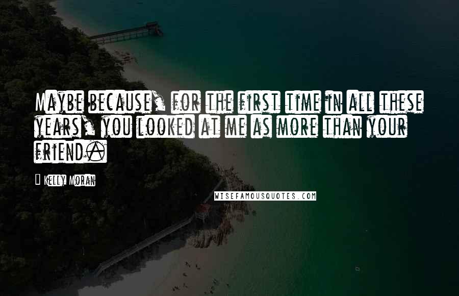 Kelly Moran Quotes: Maybe because, for the first time in all these years, you looked at me as more than your friend.