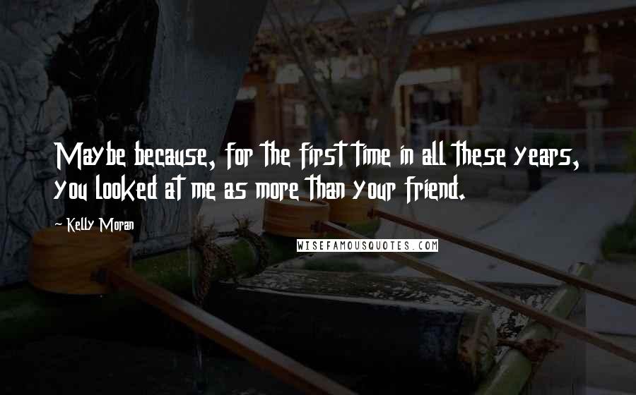 Kelly Moran Quotes: Maybe because, for the first time in all these years, you looked at me as more than your friend.