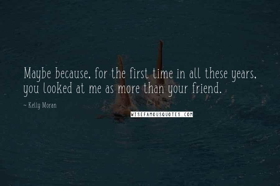 Kelly Moran Quotes: Maybe because, for the first time in all these years, you looked at me as more than your friend.