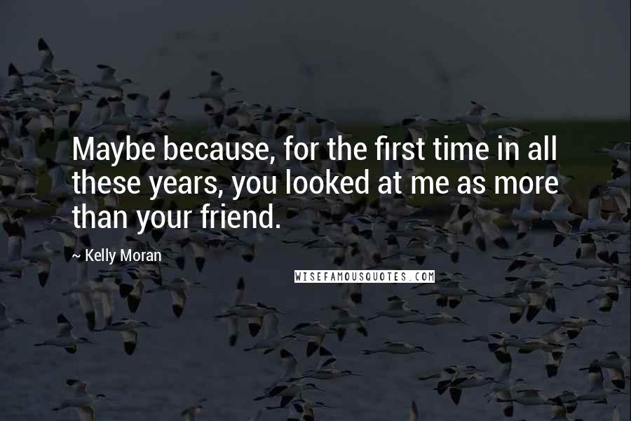 Kelly Moran Quotes: Maybe because, for the first time in all these years, you looked at me as more than your friend.