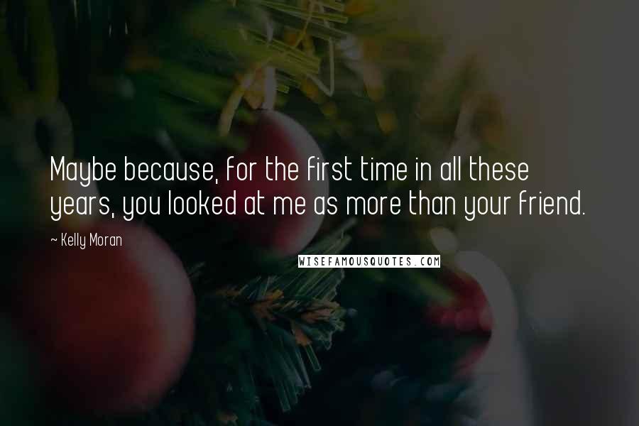 Kelly Moran Quotes: Maybe because, for the first time in all these years, you looked at me as more than your friend.