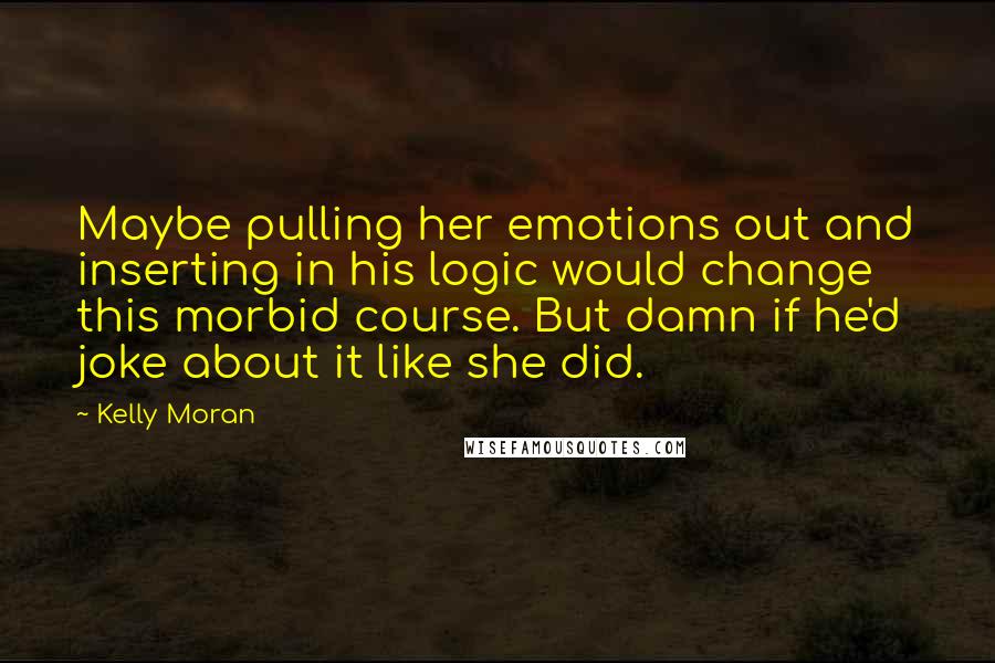 Kelly Moran Quotes: Maybe pulling her emotions out and inserting in his logic would change this morbid course. But damn if he'd joke about it like she did.