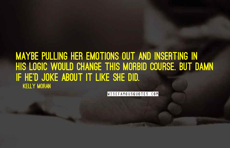 Kelly Moran Quotes: Maybe pulling her emotions out and inserting in his logic would change this morbid course. But damn if he'd joke about it like she did.