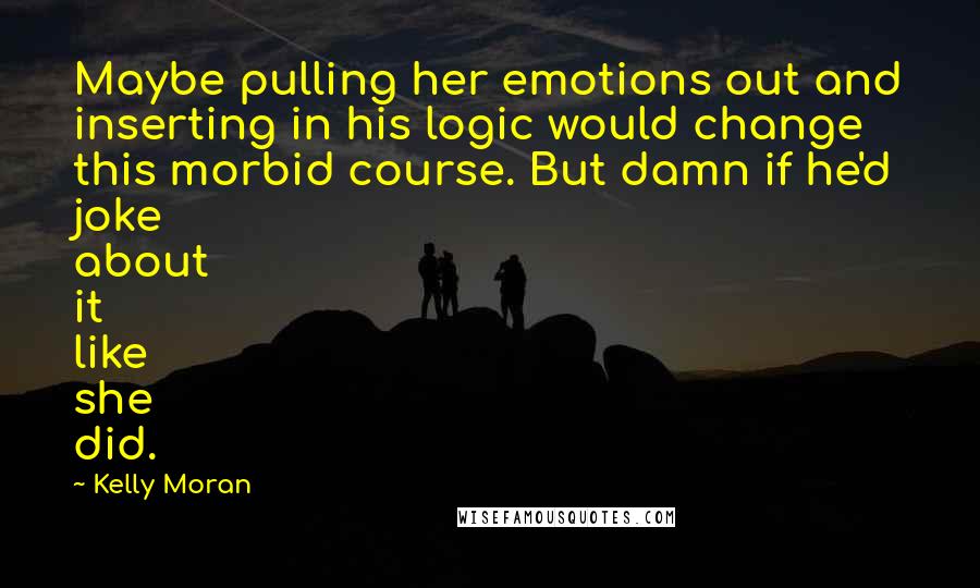 Kelly Moran Quotes: Maybe pulling her emotions out and inserting in his logic would change this morbid course. But damn if he'd joke about it like she did.