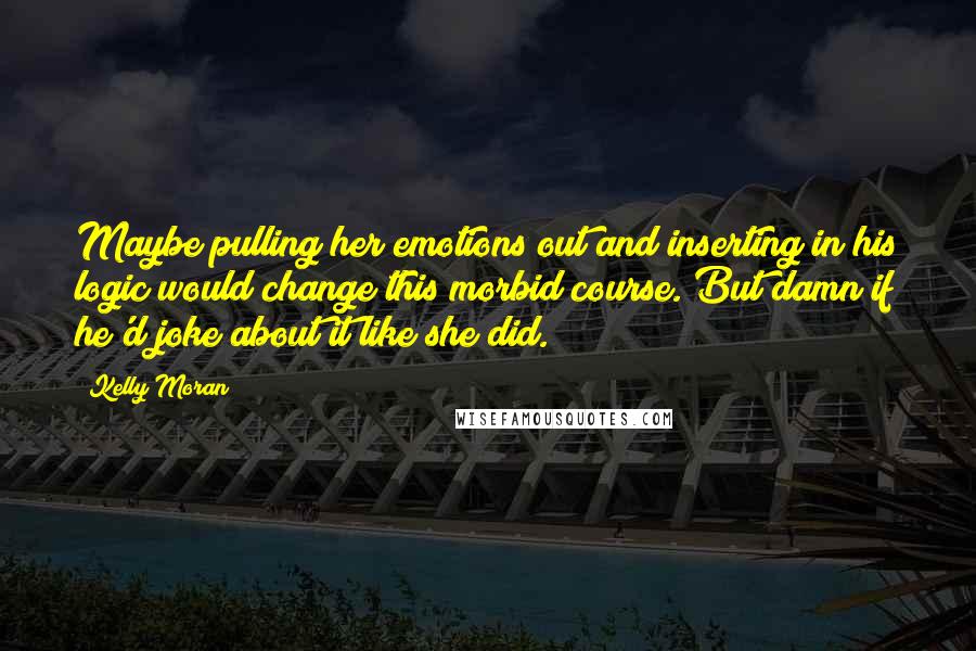 Kelly Moran Quotes: Maybe pulling her emotions out and inserting in his logic would change this morbid course. But damn if he'd joke about it like she did.