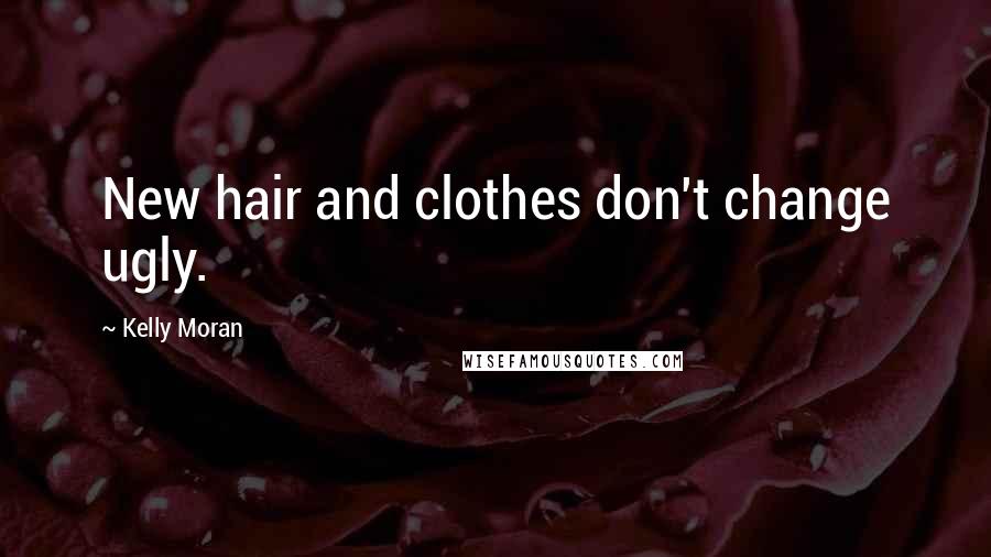 Kelly Moran Quotes: New hair and clothes don't change ugly.
