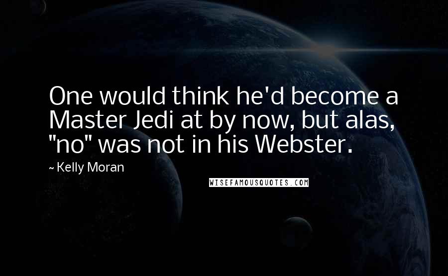 Kelly Moran Quotes: One would think he'd become a Master Jedi at by now, but alas, "no" was not in his Webster.