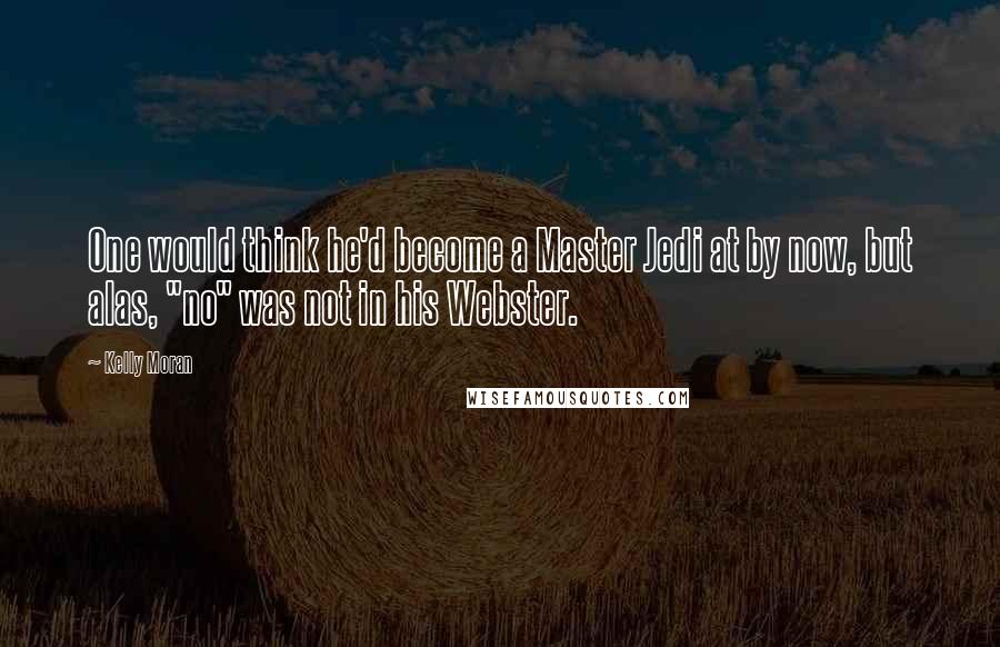 Kelly Moran Quotes: One would think he'd become a Master Jedi at by now, but alas, "no" was not in his Webster.