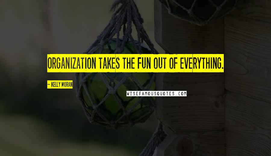 Kelly Moran Quotes: Organization takes the fun out of everything.