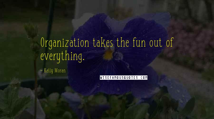 Kelly Moran Quotes: Organization takes the fun out of everything.