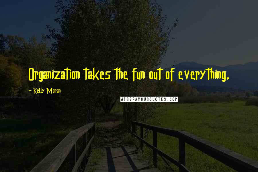 Kelly Moran Quotes: Organization takes the fun out of everything.