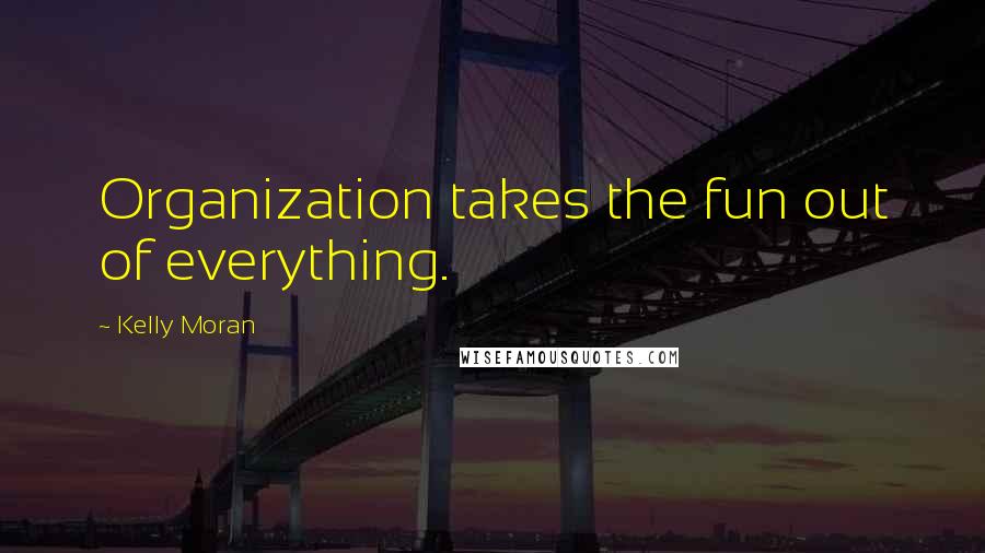 Kelly Moran Quotes: Organization takes the fun out of everything.