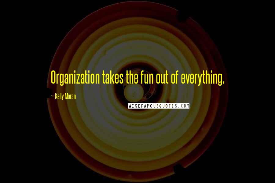 Kelly Moran Quotes: Organization takes the fun out of everything.