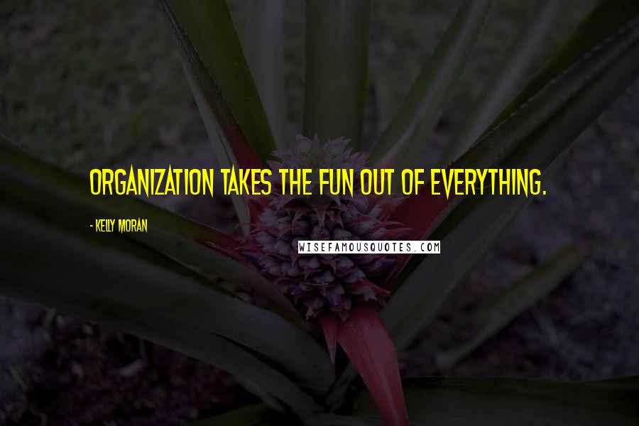 Kelly Moran Quotes: Organization takes the fun out of everything.