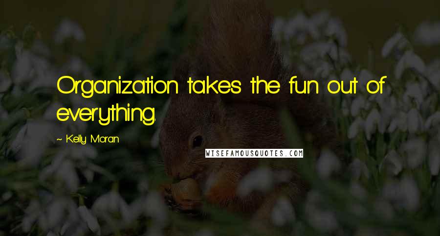 Kelly Moran Quotes: Organization takes the fun out of everything.