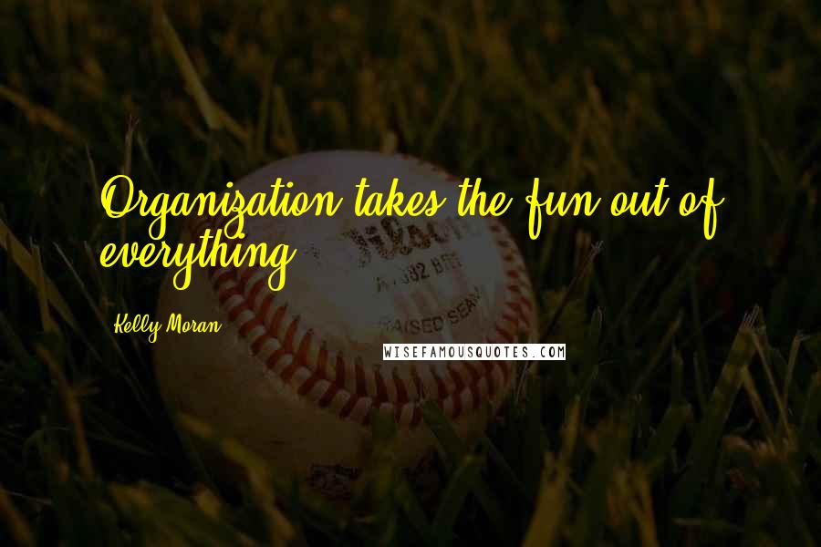 Kelly Moran Quotes: Organization takes the fun out of everything.