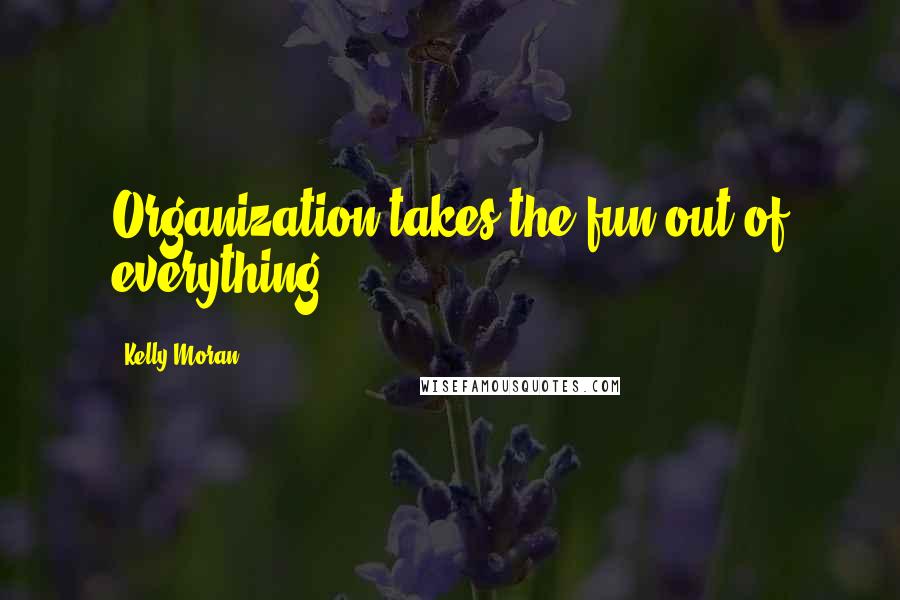 Kelly Moran Quotes: Organization takes the fun out of everything.