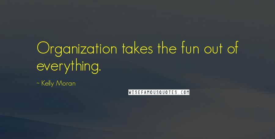 Kelly Moran Quotes: Organization takes the fun out of everything.