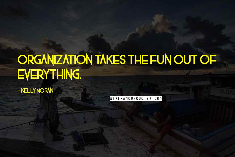 Kelly Moran Quotes: Organization takes the fun out of everything.