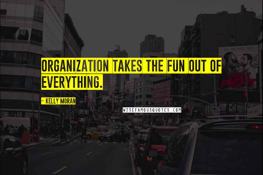 Kelly Moran Quotes: Organization takes the fun out of everything.