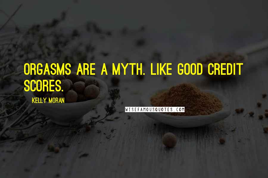 Kelly Moran Quotes: Orgasms are a myth. Like good credit scores.