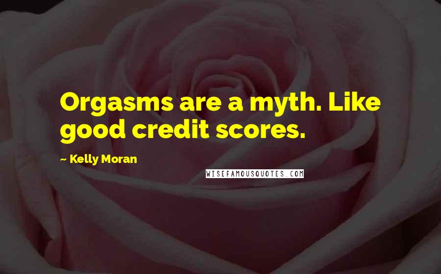 Kelly Moran Quotes: Orgasms are a myth. Like good credit scores.