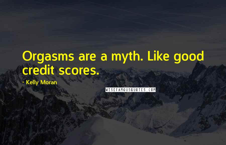 Kelly Moran Quotes: Orgasms are a myth. Like good credit scores.