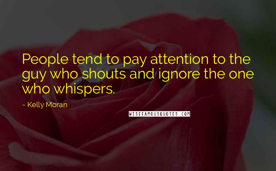 Kelly Moran Quotes: People tend to pay attention to the guy who shouts and ignore the one who whispers.