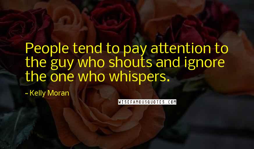 Kelly Moran Quotes: People tend to pay attention to the guy who shouts and ignore the one who whispers.