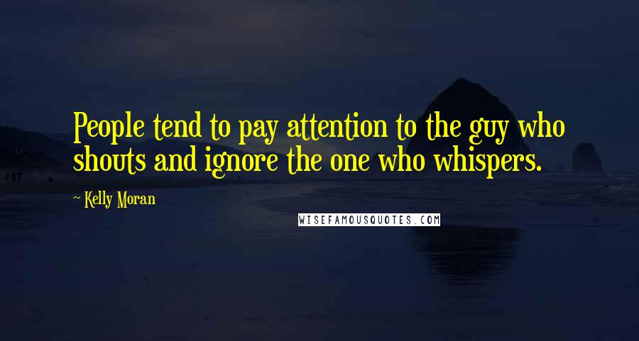 Kelly Moran Quotes: People tend to pay attention to the guy who shouts and ignore the one who whispers.