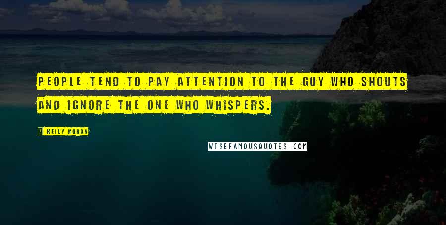 Kelly Moran Quotes: People tend to pay attention to the guy who shouts and ignore the one who whispers.