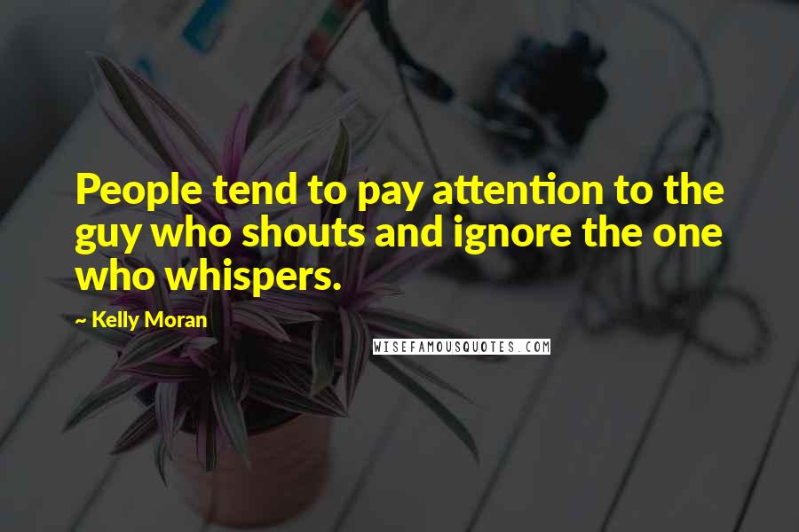 Kelly Moran Quotes: People tend to pay attention to the guy who shouts and ignore the one who whispers.