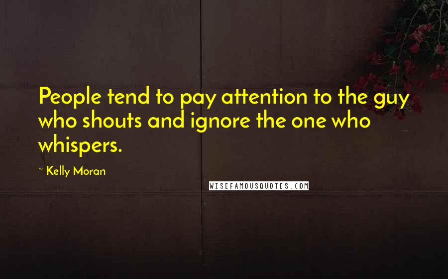 Kelly Moran Quotes: People tend to pay attention to the guy who shouts and ignore the one who whispers.