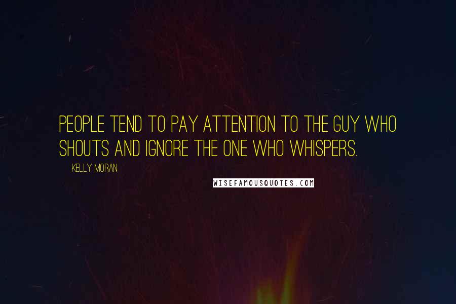 Kelly Moran Quotes: People tend to pay attention to the guy who shouts and ignore the one who whispers.
