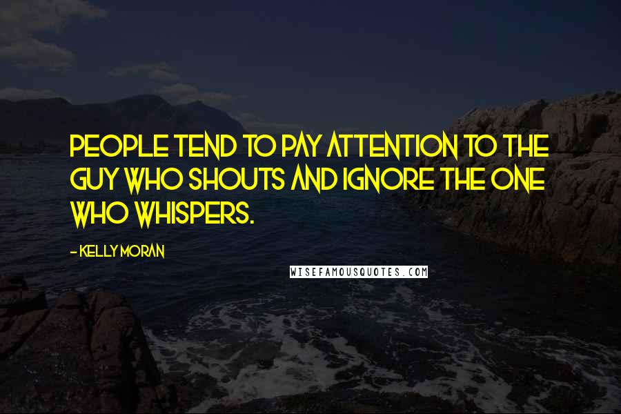 Kelly Moran Quotes: People tend to pay attention to the guy who shouts and ignore the one who whispers.