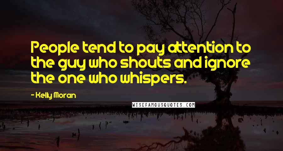 Kelly Moran Quotes: People tend to pay attention to the guy who shouts and ignore the one who whispers.