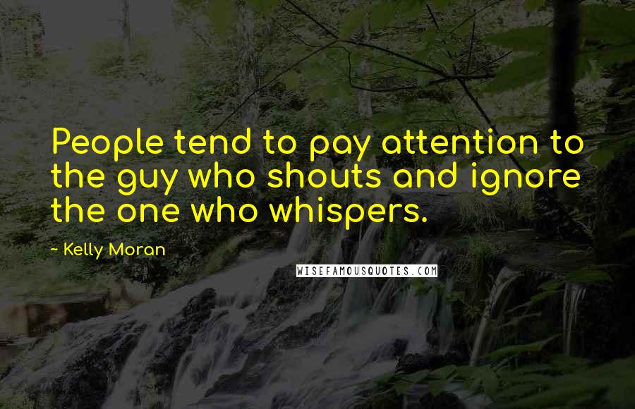 Kelly Moran Quotes: People tend to pay attention to the guy who shouts and ignore the one who whispers.