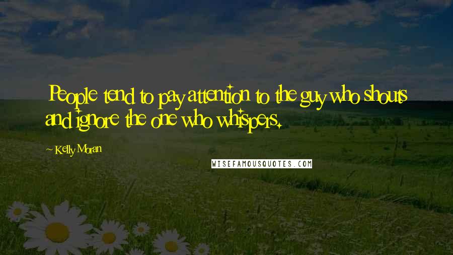 Kelly Moran Quotes: People tend to pay attention to the guy who shouts and ignore the one who whispers.