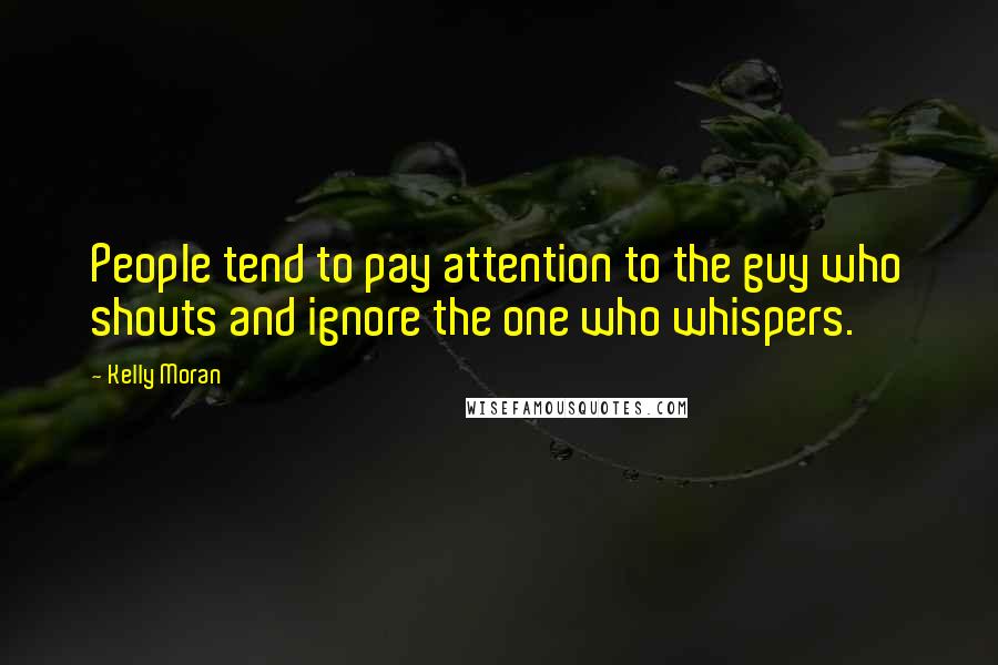 Kelly Moran Quotes: People tend to pay attention to the guy who shouts and ignore the one who whispers.