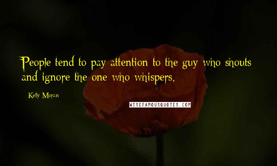 Kelly Moran Quotes: People tend to pay attention to the guy who shouts and ignore the one who whispers.