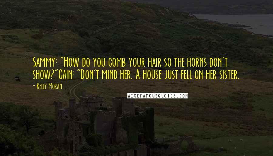 Kelly Moran Quotes: Sammy: "How do you comb your hair so the horns don't show?"Cain: "Don't mind her. A house just fell on her sister.