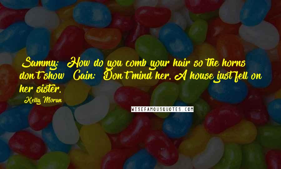 Kelly Moran Quotes: Sammy: "How do you comb your hair so the horns don't show?"Cain: "Don't mind her. A house just fell on her sister.