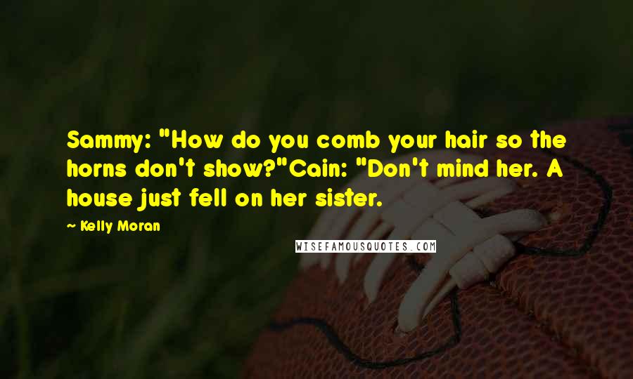 Kelly Moran Quotes: Sammy: "How do you comb your hair so the horns don't show?"Cain: "Don't mind her. A house just fell on her sister.