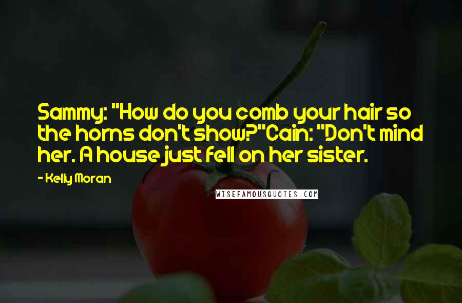 Kelly Moran Quotes: Sammy: "How do you comb your hair so the horns don't show?"Cain: "Don't mind her. A house just fell on her sister.