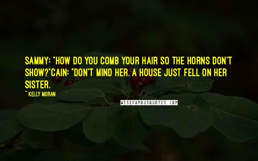 Kelly Moran Quotes: Sammy: "How do you comb your hair so the horns don't show?"Cain: "Don't mind her. A house just fell on her sister.